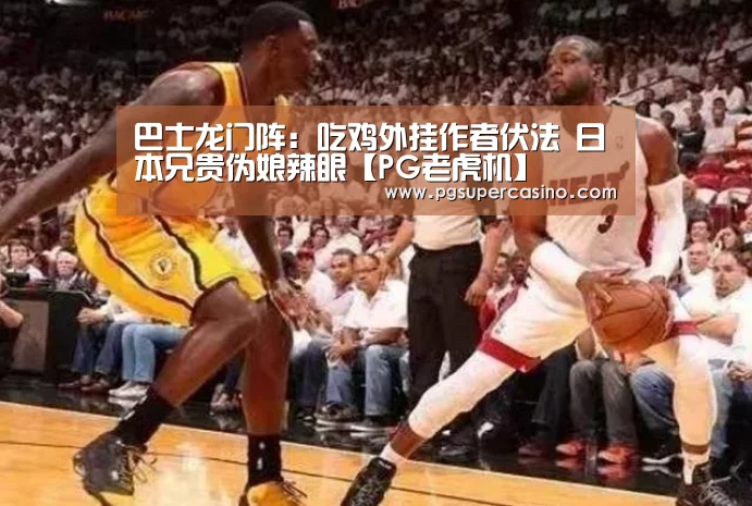 巴士龙门阵:吃鸡外挂作者伏法 日本兄贵伪娘辣眼【PG老虎机】(图2) PG推荐