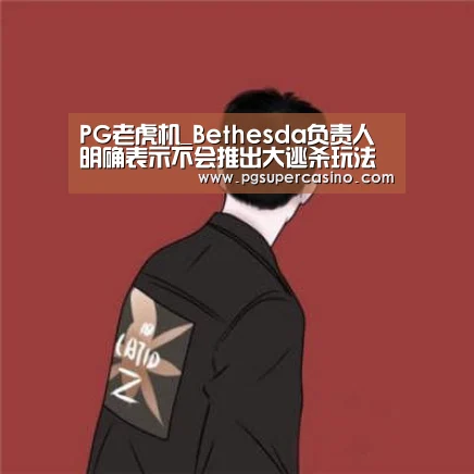 PG老虎机_Bethesda负责人明确表示不会推出大逃杀玩法(图4) PG官方
