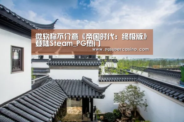 微软称不介意《帝国时代:终极版》登陆Steam_PG热门(图2) PG推荐