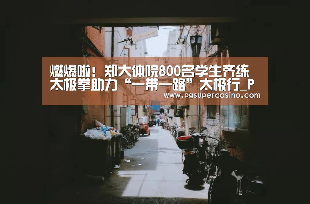 燃爆啦!郑大体院800名学生齐练太极拳助力“一带一路”太极行_PG老虎机(图3) PG老虎机