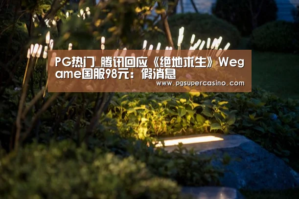 PG热门_腾讯回应《绝地求生》Wegame国服98元:假消息(图3) PG老虎机
