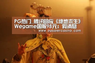 PG热门_腾讯回应《绝地求生》Wegame国服98元:假消息(图2) PG热门