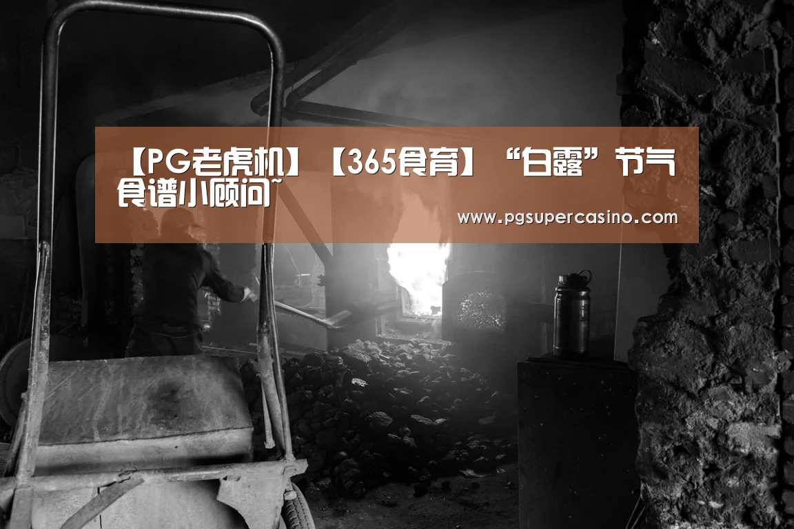 【PG老虎机】【365食育】“白露”节气食谱小顾问~(图3) PG热门