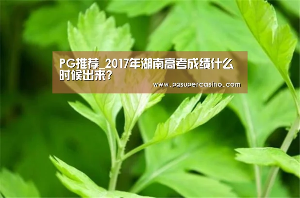 PG推荐_2017年湖南高考成绩什么时候出来?(图1) PG热门